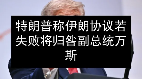 特朗普称伊朗协议若失败 将归咎副总统万斯
