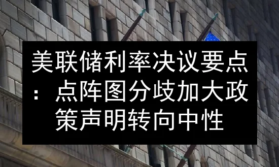 美联储利率决议要点：点阵图分歧加大 政策声明转向中性