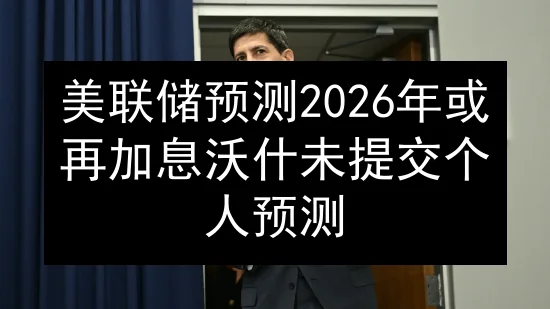 美联储预测2026年或再加息 沃什未提交个人预测