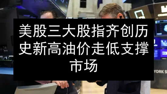 美股三大股指齐创历史新高 油价走低支撑市场