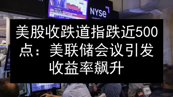 美股收跌道指跌近500点：美联储会议引发收益率飙升