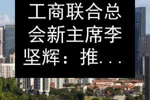 工商联合总会新主席李坚辉：推动企业竞争力与韧性