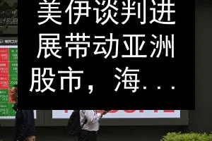 美伊谈判进展带动亚洲股市，海指涨0.22%且看涨