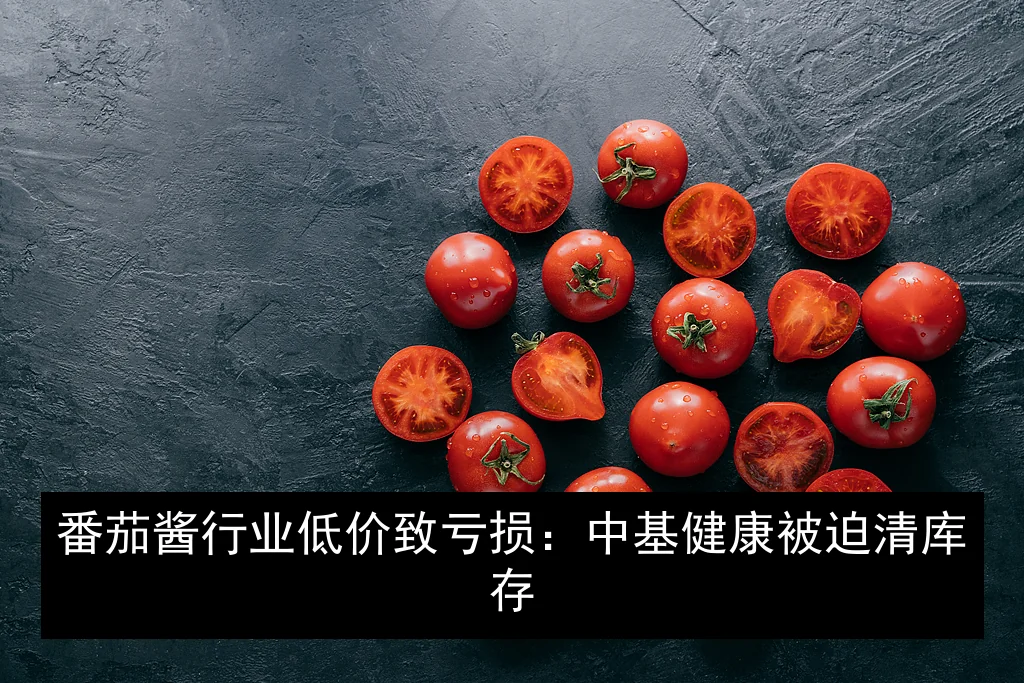 番茄酱行业低价致亏损：中基健康被迫清库存
